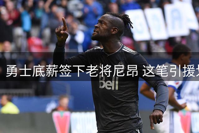勇士底薪签下老将尼昂 这笔引援划算吗？