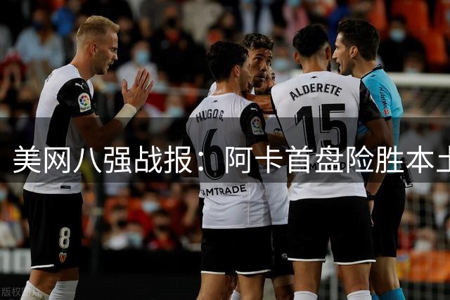 美网八强战报：阿卡首盘险胜本土黑马，萨巴伦卡鏖战过关